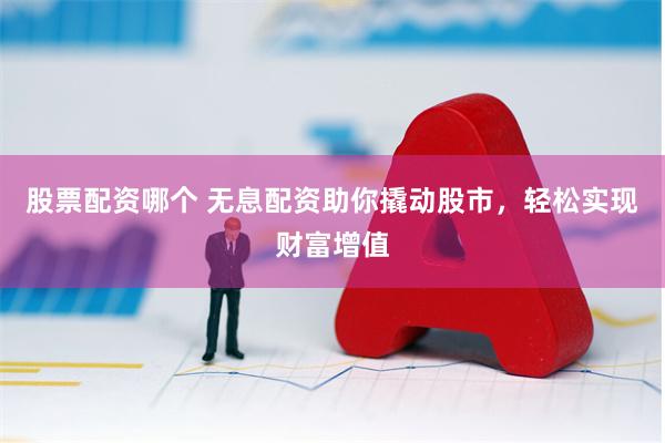 股票配资哪个 无息配资助你撬动股市，轻松实现财富增值
