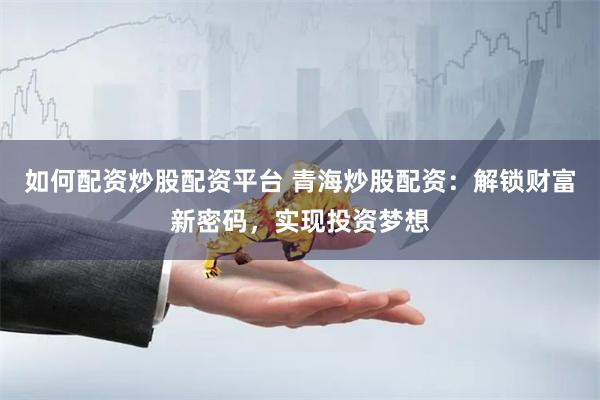 如何配资炒股配资平台 青海炒股配资：解锁财富新密码，实现投资梦想