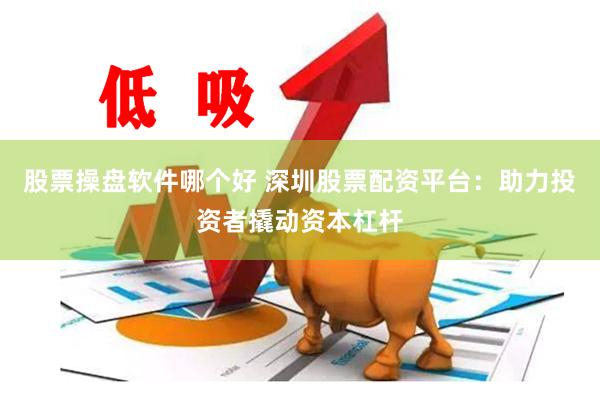 股票操盘软件哪个好 深圳股票配资平台：助力投资者撬动资本杠杆