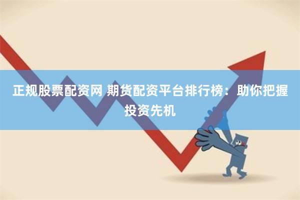 正规股票配资网 期货配资平台排行榜：助你把握投资先机