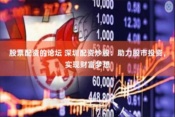 股票配资的论坛 深圳配资炒股：助力股市投资，实现财富梦想