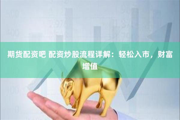 期货配资吧 配资炒股流程详解：轻松入市，财富增值