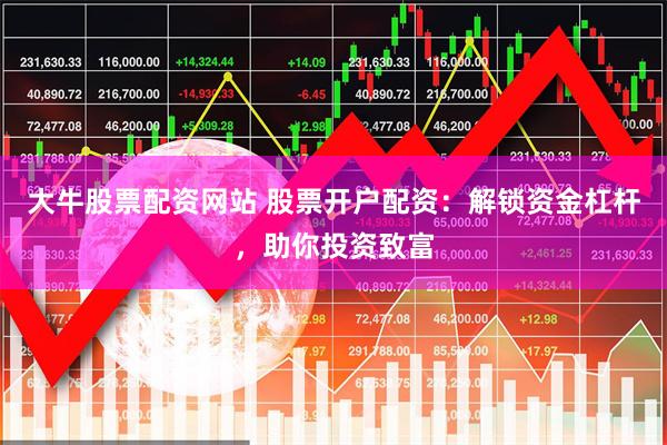 大牛股票配资网站 股票开户配资：解锁资金杠杆，助你投资致富