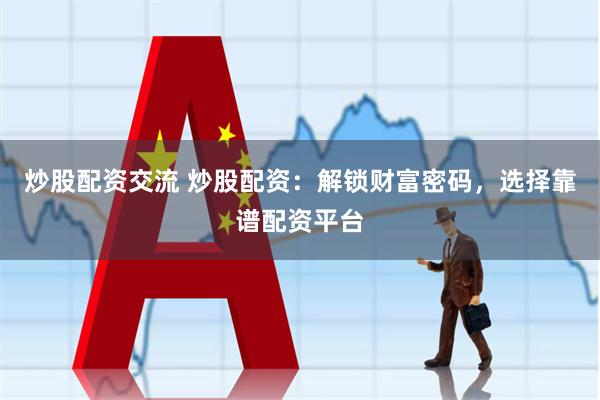 炒股配资交流 炒股配资：解锁财富密码，选择靠谱配资平台