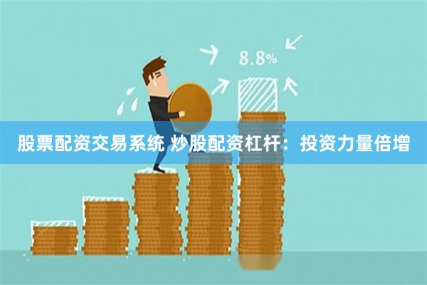 股票配资交易系统 炒股配资杠杆：投资力量倍增