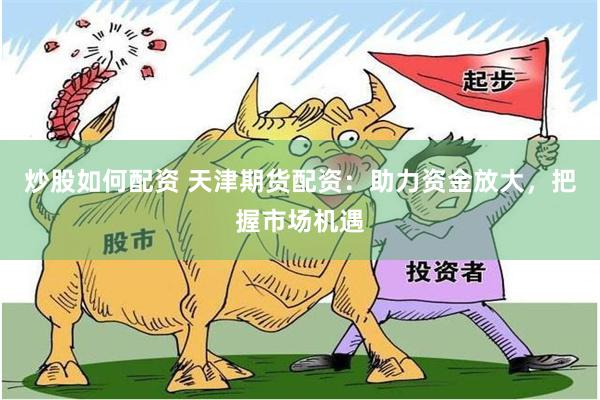 炒股如何配资 天津期货配资：助力资金放大，把握市场机遇