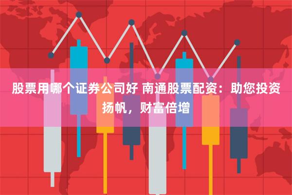 股票用哪个证券公司好 南通股票配资：助您投资扬帆，财富倍增