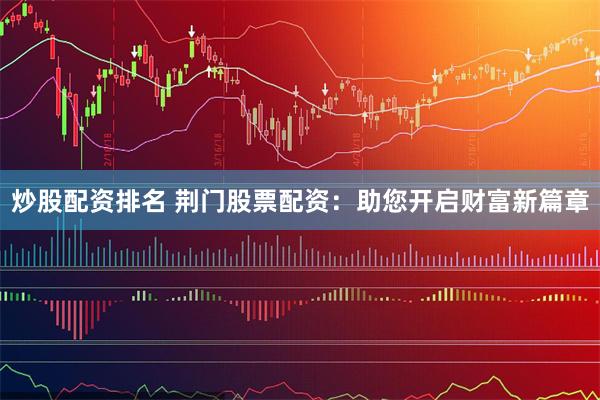炒股配资排名 荆门股票配资：助您开启财富新篇章
