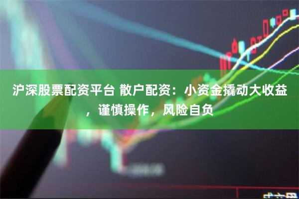 沪深股票配资平台 散户配资：小资金撬动大收益，谨慎操作，风险自负