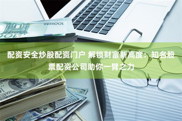 配资安全炒股配资门户 解锁财富新高度：知名股票配资公司助你一臂之力