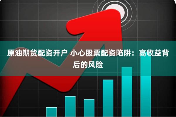 原油期货配资开户 小心股票配资陷阱：高收益背后的风险