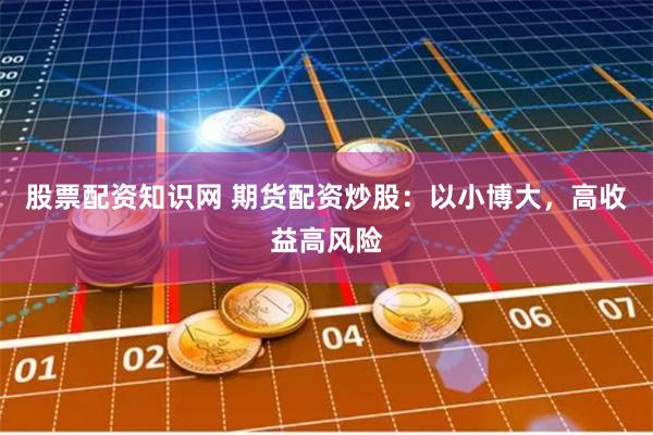 股票配资知识网 期货配资炒股：以小博大，高收益高风险