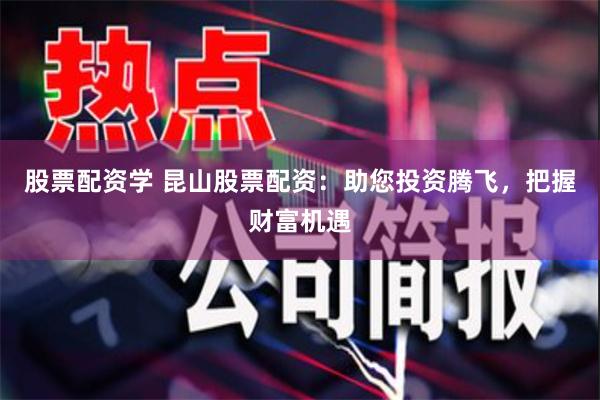 股票配资学 昆山股票配资：助您投资腾飞，把握财富机遇
