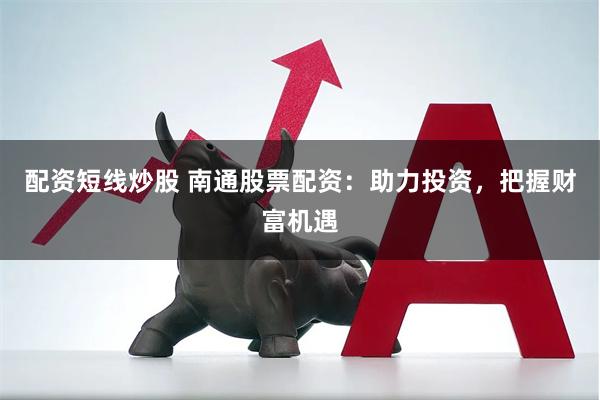 配资短线炒股 南通股票配资：助力投资，把握财富机遇