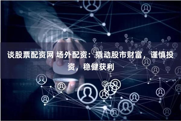 谈股票配资网 场外配资：撬动股市财富，谨慎投资，稳健获利
