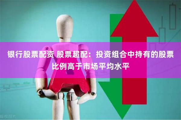 银行股票配资 股票超配：投资组合中持有的股票比例高于市场平均水平