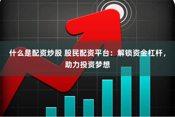 什么是配资炒股 股民配资平台：解锁资金杠杆，助力投资梦想