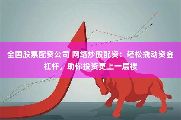 全国股票配资公司 网络炒股配资：轻松撬动资金杠杆，助你投资更上一层楼