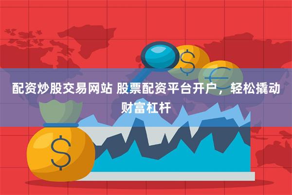 配资炒股交易网站 股票配资平台开户，轻松撬动财富杠杆