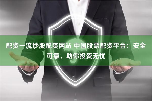配资一流炒股配资网站 中国股票配资平台：安全可靠，助你投资无忧