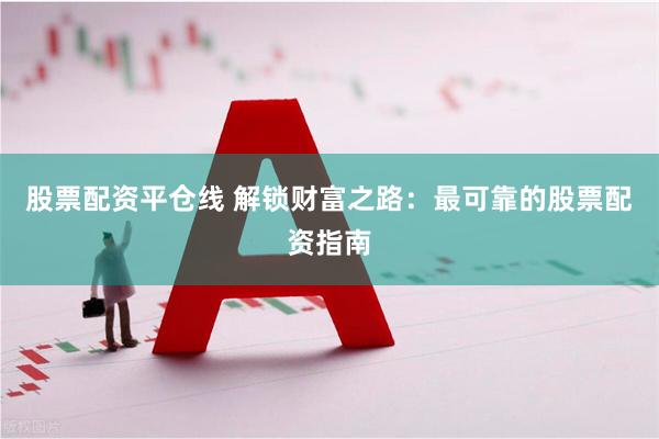 股票配资平仓线 解锁财富之路：最可靠的股票配资指南