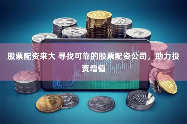 股票配资来大 寻找可靠的股票配资公司，助力投资增值