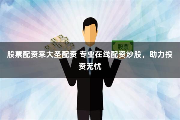 股票配资来大圣配资 专业在线配资炒股，助力投资无忧
