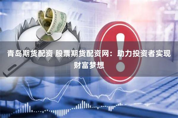 青岛期货配资 股票期货配资网：助力投资者实现财富梦想