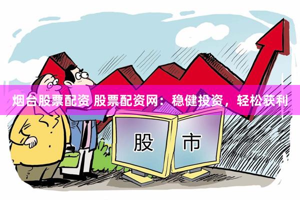 烟台股票配资 股票配资网：稳健投资，轻松获利