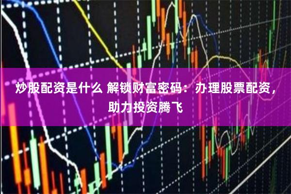 炒股配资是什么 解锁财富密码：办理股票配资，助力投资腾飞