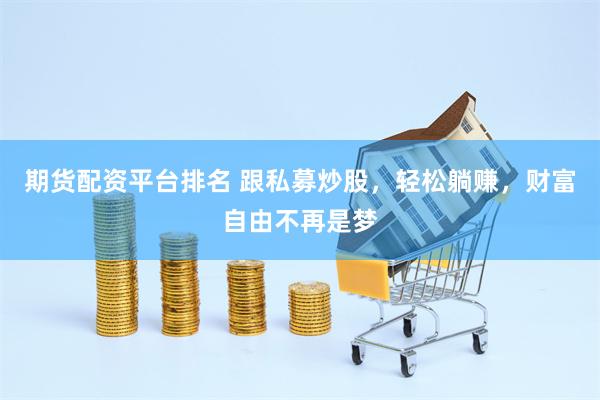 期货配资平台排名 跟私募炒股，轻松躺赚，财富自由不再是梦