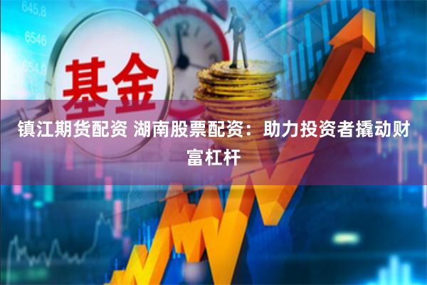 镇江期货配资 湖南股票配资：助力投资者撬动财富杠杆
