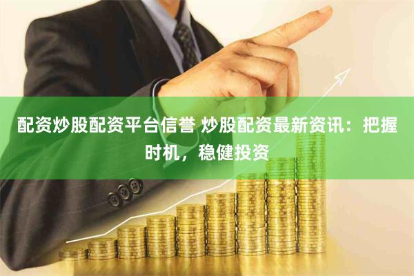 配资炒股配资平台信誉 炒股配资最新资讯：把握时机，稳健投资