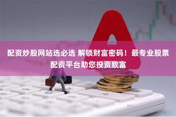 配资炒股网站选必选 解锁财富密码！最专业股票配资平台助您投资致富
