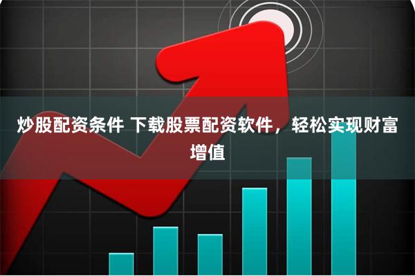 炒股配资条件 下载股票配资软件，轻松实现财富增值