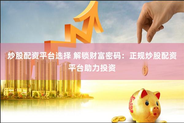 炒股配资平台选择 解锁财富密码：正规炒股配资平台助力投资