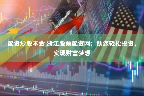 配资炒股本金 浙江股票配资网：助您轻松投资，实现财富梦想
