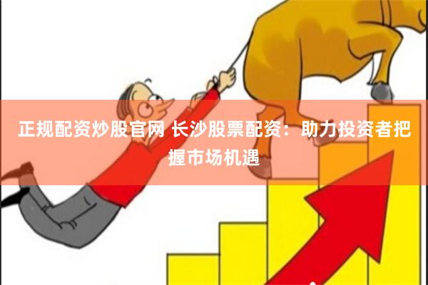 正规配资炒股官网 长沙股票配资：助力投资者把握市场机遇