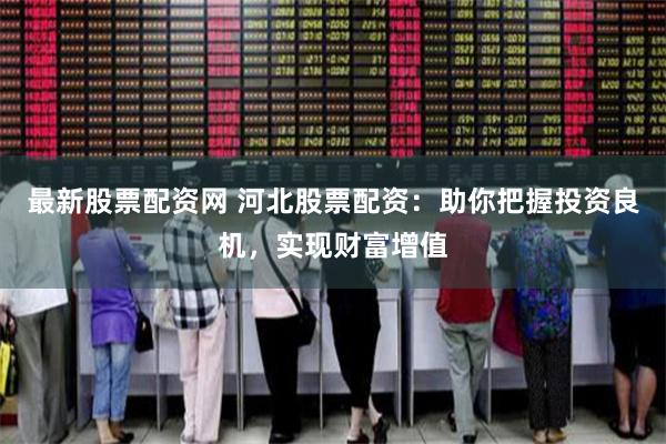 最新股票配资网 河北股票配资：助你把握投资良机，实现财富增值