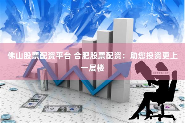 佛山股票配资平台 合肥股票配资：助您投资更上一层楼
