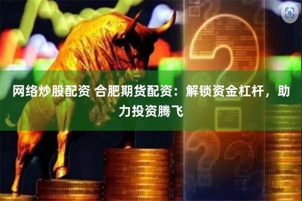 网络炒股配资 合肥期货配资：解锁资金杠杆，助力投资腾飞