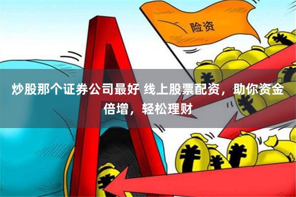 炒股那个证券公司最好 线上股票配资，助你资金倍增，轻松理财