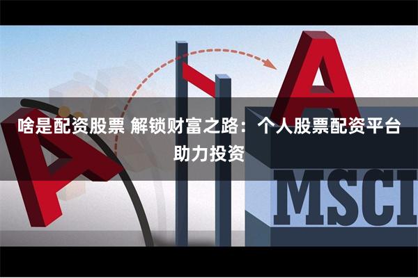 啥是配资股票 解锁财富之路：个人股票配资平台助力投资
