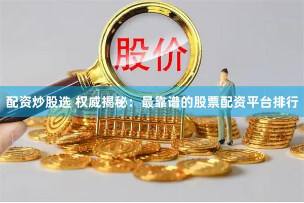 配资炒股选 权威揭秘：最靠谱的股票配资平台排行