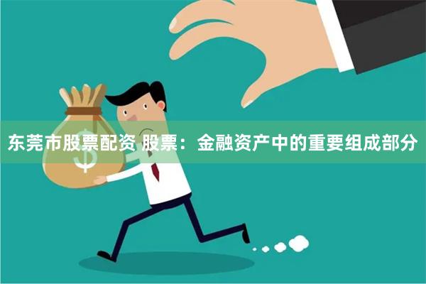东莞市股票配资 股票：金融资产中的重要组成部分