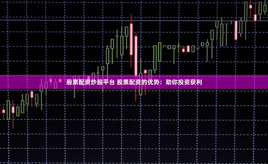 股票配资炒股平台 股票配资的优势：助你投资获利