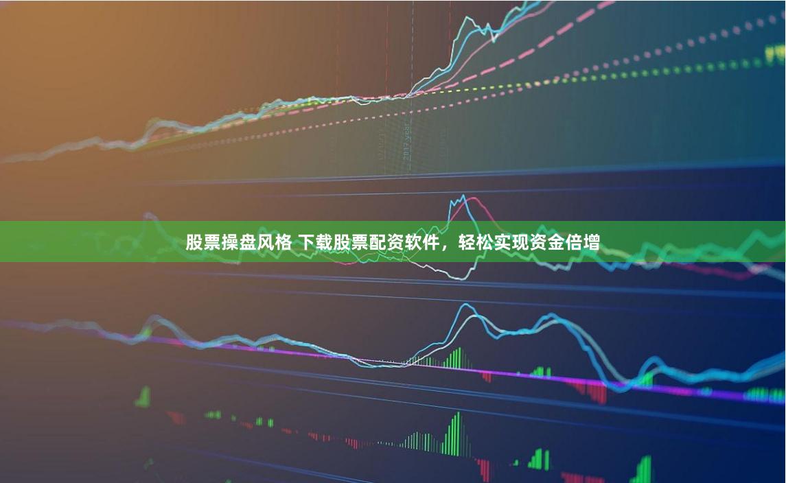 股票操盘风格 下载股票配资软件，轻松实现资金倍增