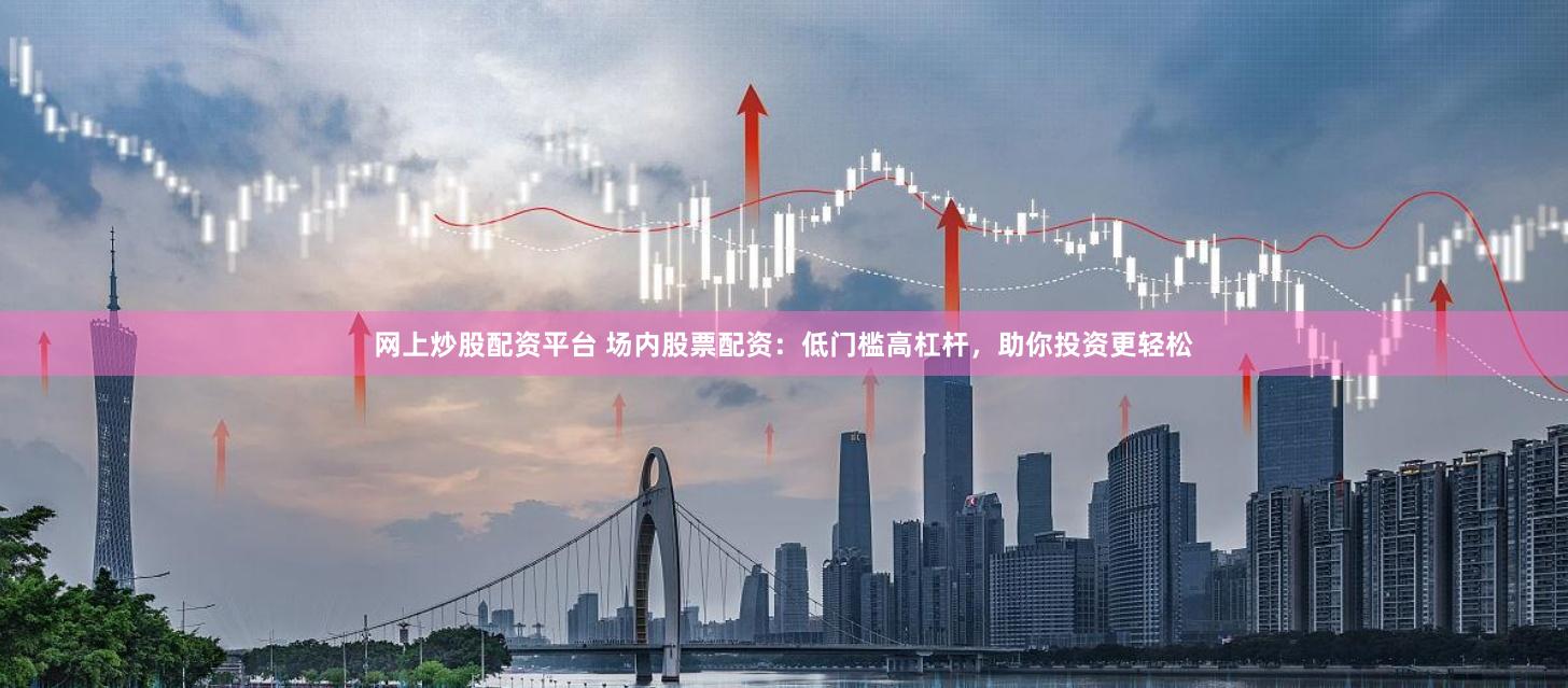 网上炒股配资平台 场内股票配资：低门槛高杠杆，助你投资更轻松