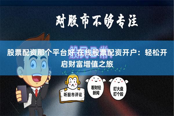 股票配资那个平台好 在线股票配资开户：轻松开启财富增值之旅