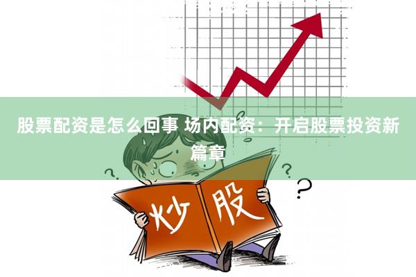 股票配资是怎么回事 场内配资：开启股票投资新篇章